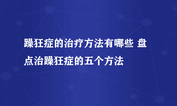 躁狂症的治疗方法有哪些 盘点治躁狂症的五个方法