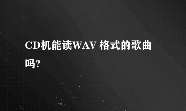 CD机能读WAV 格式的歌曲吗?