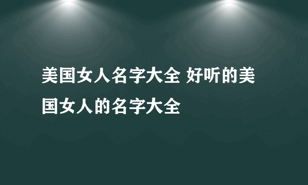 美国女人名字大全 好听的美国女人的名字大全