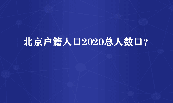 北京户籍人口2020总人数口？