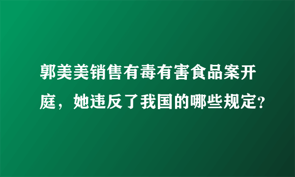 郭美美销售有毒有害食品案开庭，她违反了我国的哪些规定？