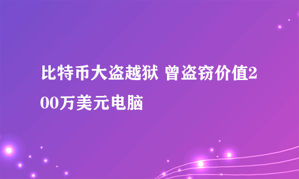 比特币大盗越狱 曾盗窃价值200万美元电脑