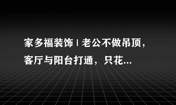 家多福装饰 | 老公不做吊顶，客厅与阳台打通，只花了10万，邻居纷纷上门请教！