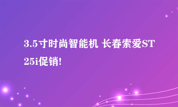 3.5寸时尚智能机 长春索爱ST25i促销!