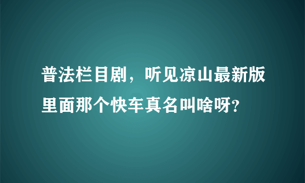 普法栏目剧，听见凉山最新版里面那个快车真名叫啥呀？