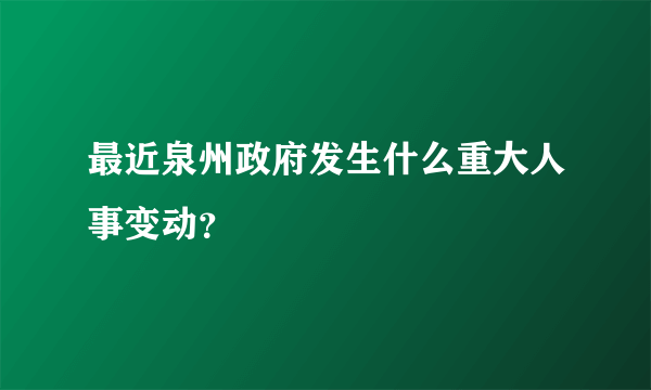 最近泉州政府发生什么重大人事变动？