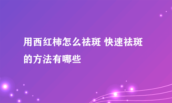 用西红柿怎么祛斑 快速祛斑的方法有哪些