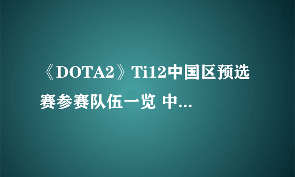 《DOTA2》Ti12中国区预选赛参赛队伍一览 中国区预选赛首日赛程分享