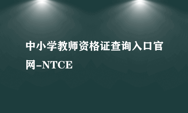 中小学教师资格证查询入口官网-NTCE