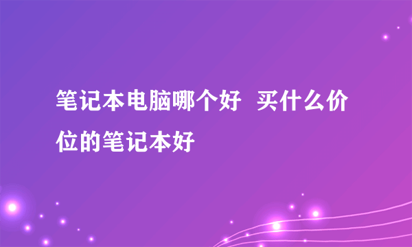 笔记本电脑哪个好  买什么价位的笔记本好