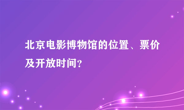 北京电影博物馆的位置、票价及开放时间？