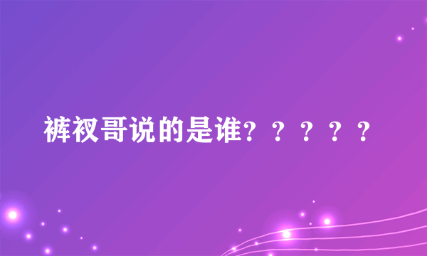 裤衩哥说的是谁？？？？？