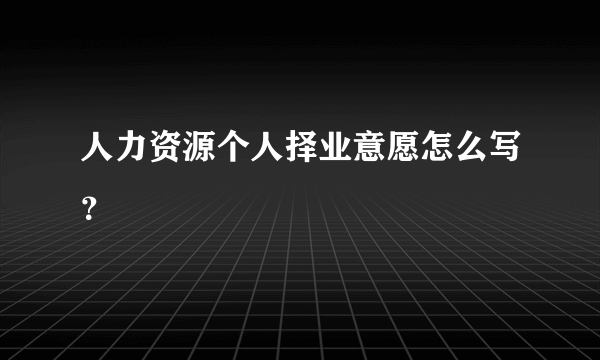 人力资源个人择业意愿怎么写？