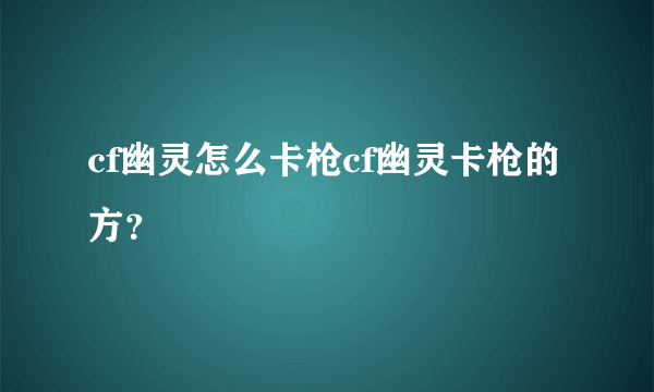 cf幽灵怎么卡枪cf幽灵卡枪的方？