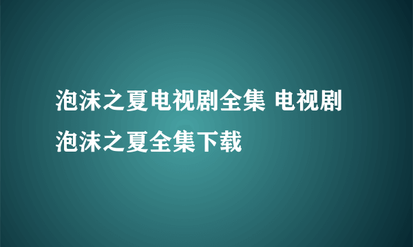 泡沫之夏电视剧全集 电视剧泡沫之夏全集下载