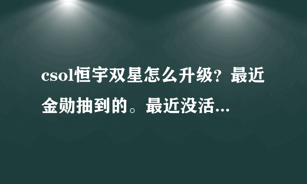 csol恒宇双星怎么升级？最近金勋抽到的。最近没活动的话还能升级吗？