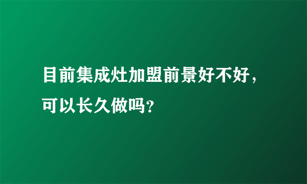 目前集成灶加盟前景好不好，可以长久做吗？