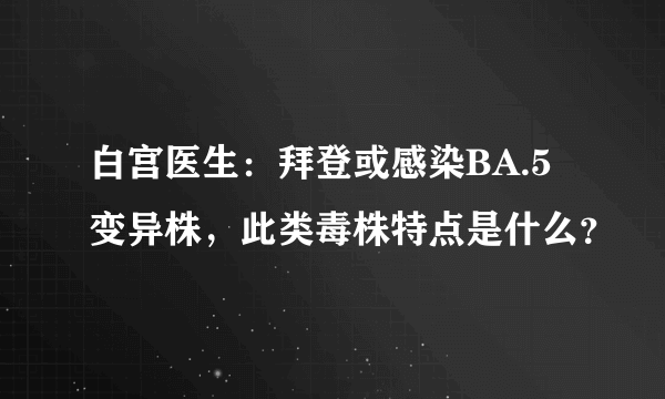 白宫医生：拜登或感染BA.5变异株，此类毒株特点是什么？