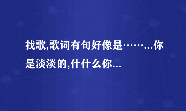 找歌,歌词有句好像是……...你是淡淡的,什什么你像风儿一样