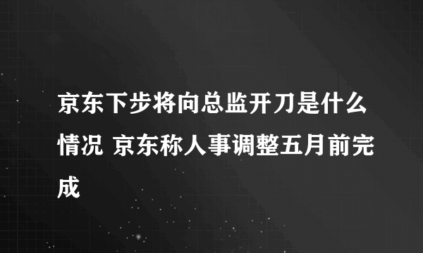 京东下步将向总监开刀是什么情况 京东称人事调整五月前完成