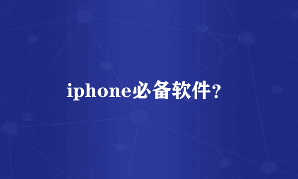 iphone必备软件？