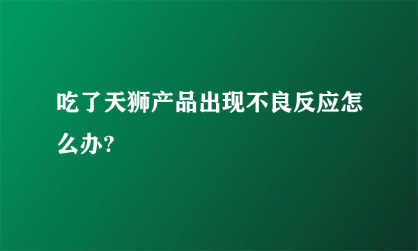 吃了天狮产品出现不良反应怎么办?