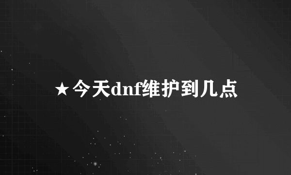 ★今天dnf维护到几点