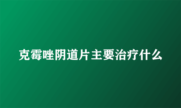 克霉唑阴道片主要治疗什么