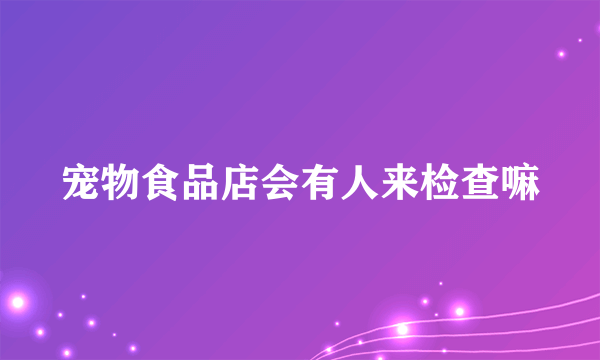 宠物食品店会有人来检查嘛