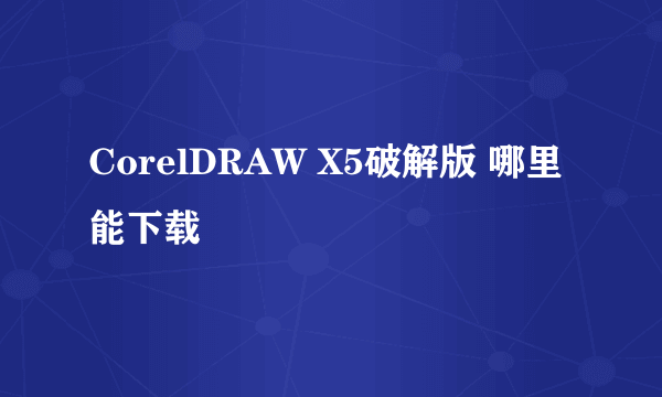 CorelDRAW X5破解版 哪里能下载