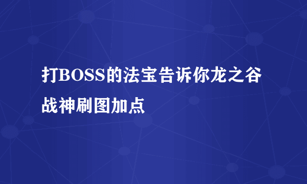 打BOSS的法宝告诉你龙之谷战神刷图加点