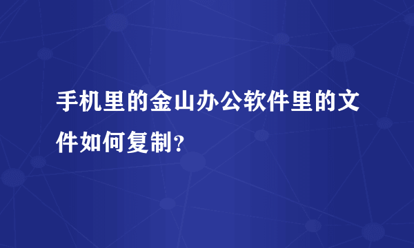 手机里的金山办公软件里的文件如何复制？