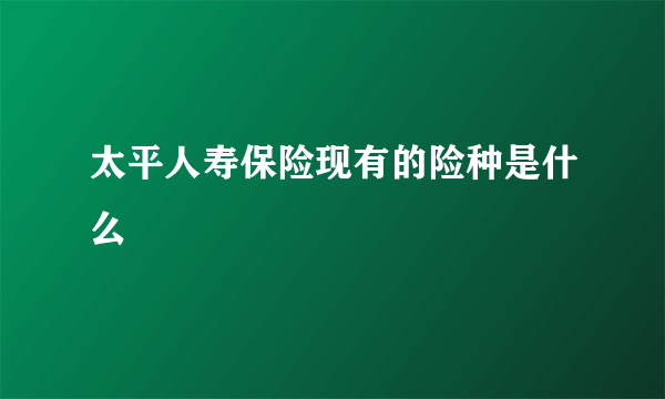 太平人寿保险现有的险种是什么