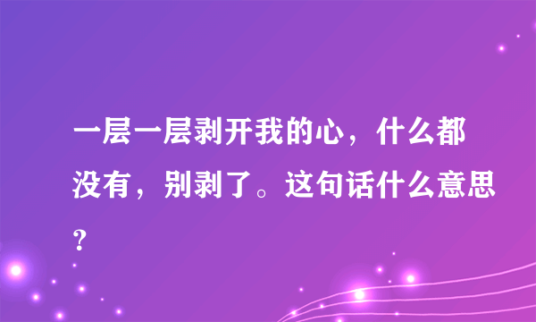 一层一层剥开我的心，什么都没有，别剥了。这句话什么意思？