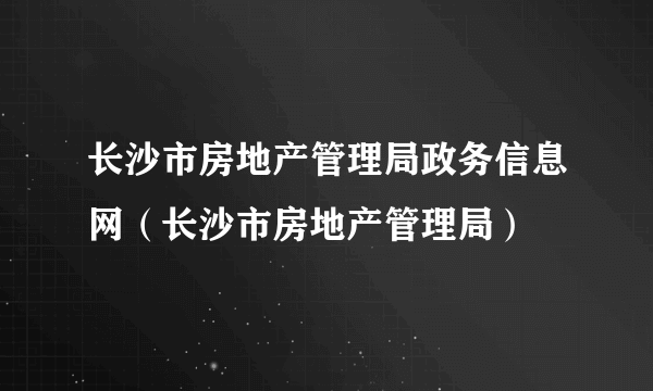 长沙市房地产管理局政务信息网（长沙市房地产管理局）