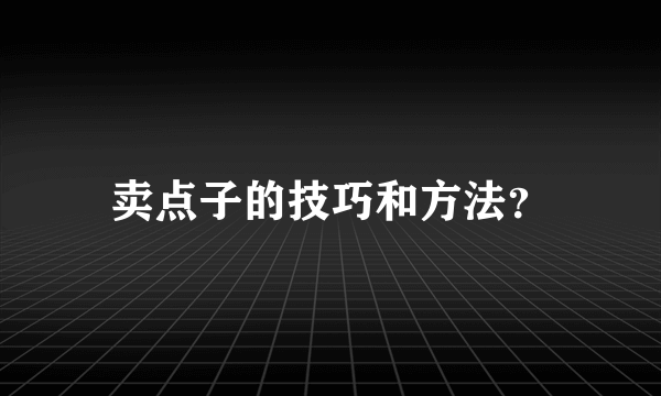 卖点子的技巧和方法？