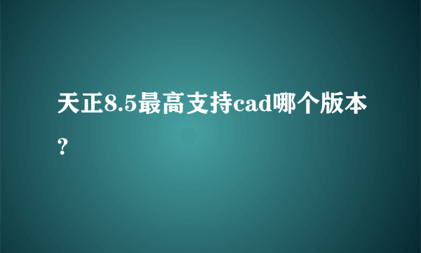 天正8.5最高支持cad哪个版本？