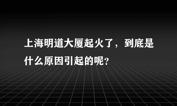 上海明道大厦起火了，到底是什么原因引起的呢？