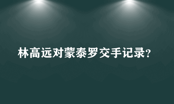 林高远对蒙泰罗交手记录？