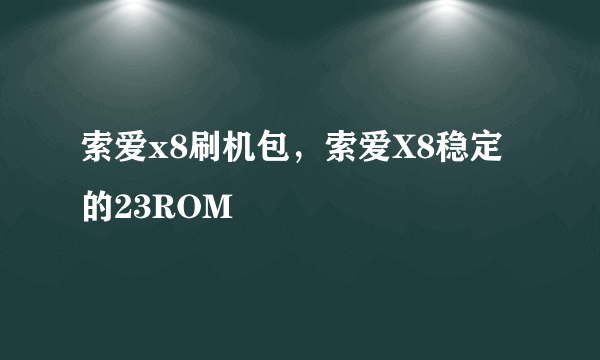 索爱x8刷机包，索爱X8稳定的23ROM