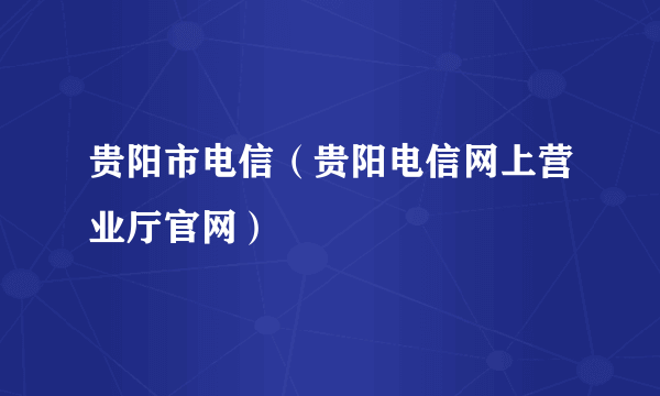 贵阳市电信（贵阳电信网上营业厅官网）