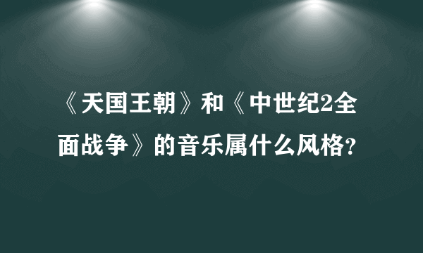 《天国王朝》和《中世纪2全面战争》的音乐属什么风格？