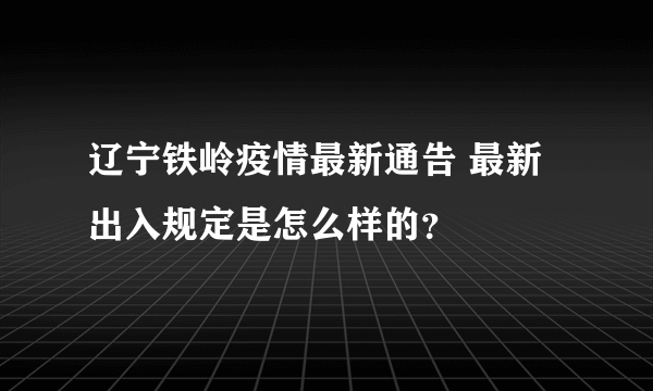 辽宁铁岭疫情最新通告 最新出入规定是怎么样的？