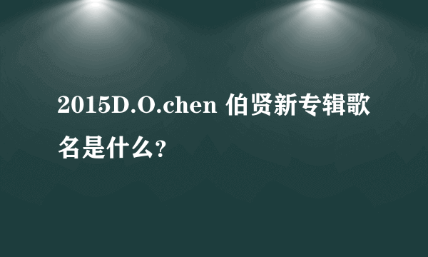 2015D.O.chen 伯贤新专辑歌名是什么？