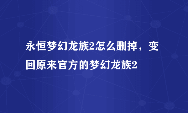 永恒梦幻龙族2怎么删掉，变回原来官方的梦幻龙族2