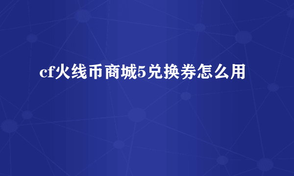 cf火线币商城5兑换券怎么用