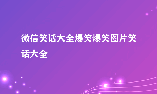 微信笑话大全爆笑爆笑图片笑话大全