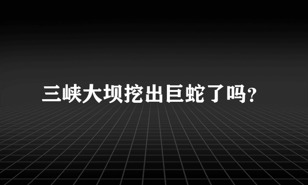 三峡大坝挖出巨蛇了吗？