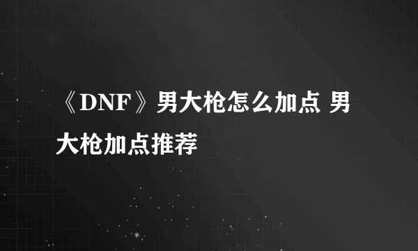 《DNF》男大枪怎么加点 男大枪加点推荐