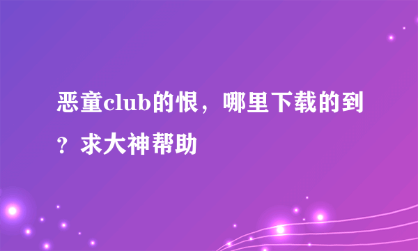 恶童club的恨，哪里下载的到？求大神帮助